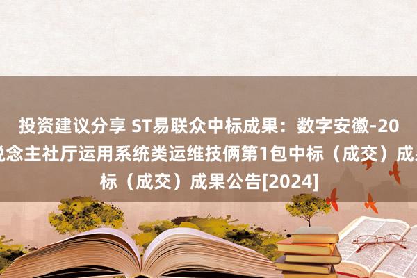 投资建议分享 ST易联众中标成果：数字安徽-2024年度省东说念主社厅运用系统类运维技俩第1包中标（成交）成果公告[2024]