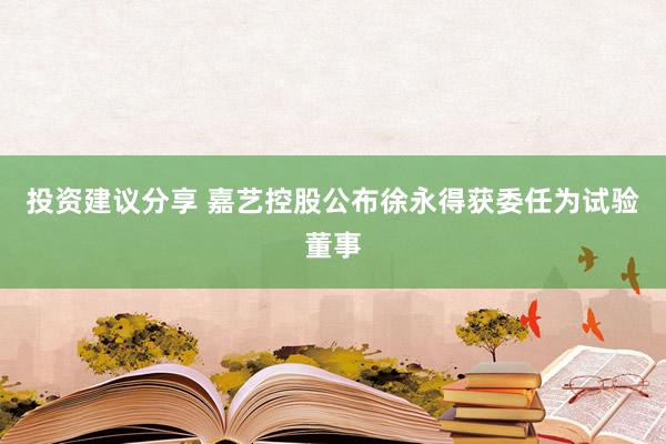 投资建议分享 嘉艺控股公布徐永得获委任为试验董事