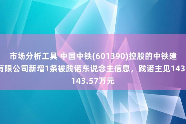 市场分析工具 中国中铁(601390)控股的中铁建工集团有限公司新增1条被践诺东说念主信息，践诺主见143.57万元