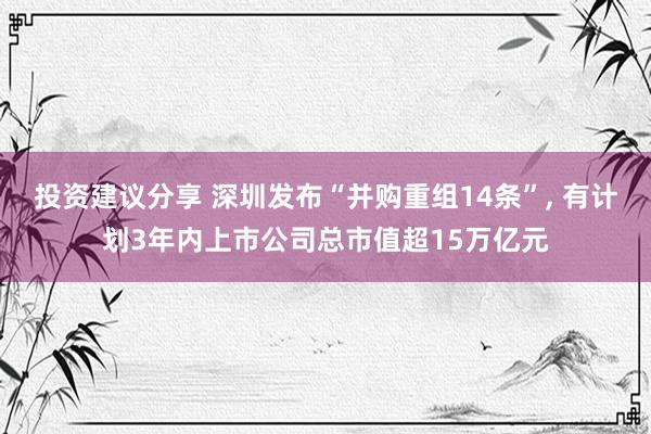 投资建议分享 深圳发布“并购重组14条”, 有计划3年内上市公司总市值超15万亿元