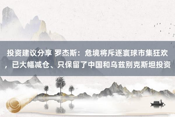 投资建议分享 罗杰斯：危境将斥逐寰球市集狂欢，已大幅减仓、只保留了中国和乌兹别克斯坦投资