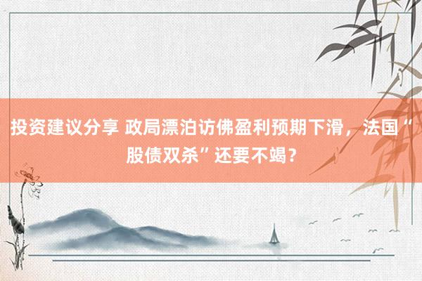 投资建议分享 政局漂泊访佛盈利预期下滑，法国“股债双杀”还要不竭？