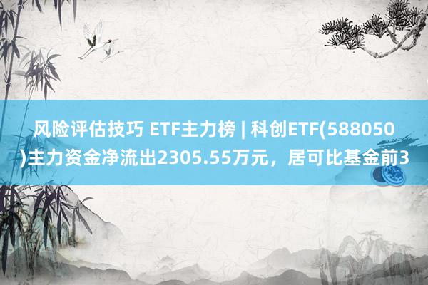 风险评估技巧 ETF主力榜 | 科创ETF(588050)主力资金净流出2305.55万元，居可比基金前3