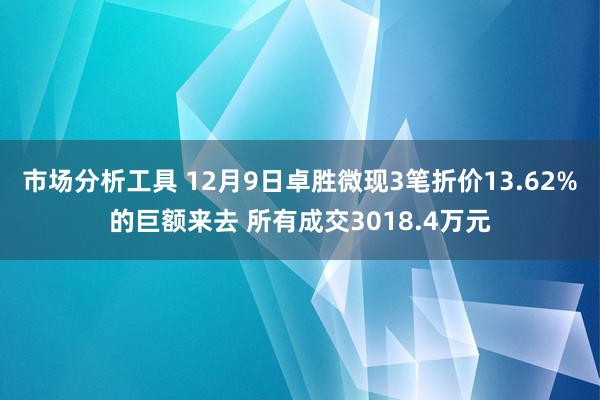 市场分析工具 12月9日卓胜微现3笔折价13.62%的巨额来去 所有成交3018.4万元