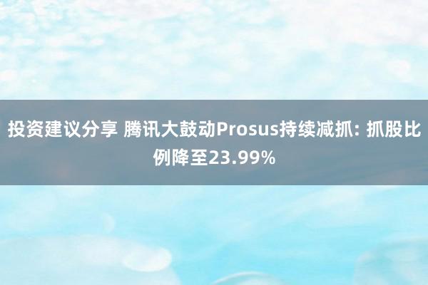 投资建议分享 腾讯大鼓动Prosus持续减抓: 抓股比例降至23.99%