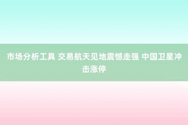 市场分析工具 交易航天见地震憾走强 中国卫星冲击涨停