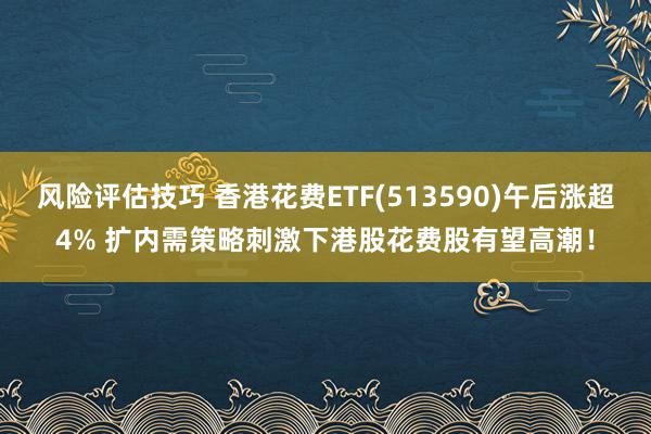 风险评估技巧 香港花费ETF(513590)午后涨超4% 扩内需策略刺激下港股花费股有望高潮！