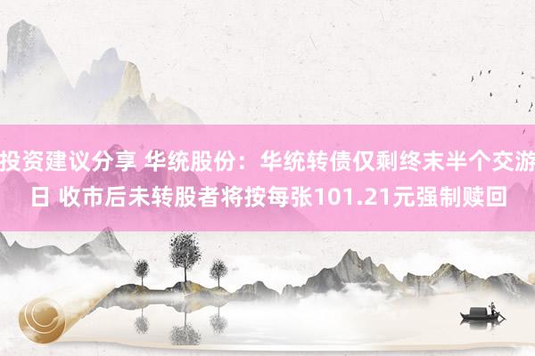 投资建议分享 华统股份：华统转债仅剩终末半个交游日 收市后未转股者将按每张101.21元强制赎回