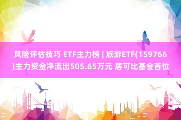 风险评估技巧 ETF主力榜 | 旅游ETF(159766)主力资金净流出505.65万元 居可比基金首位