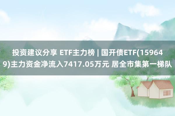 投资建议分享 ETF主力榜 | 国开债ETF(159649)主力资金净流入7417.05万元 居全市集第一梯队