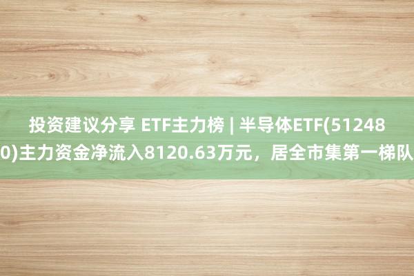 投资建议分享 ETF主力榜 | 半导体ETF(512480)主力资金净流入8120.63万元，居全市集第一梯队