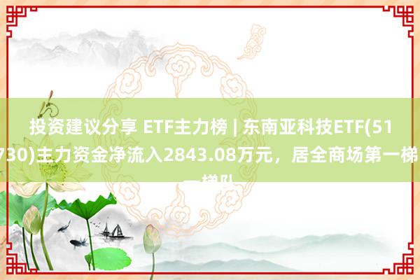 投资建议分享 ETF主力榜 | 东南亚科技ETF(513730)主力资金净流入2843.08万元，居全商场第一梯队