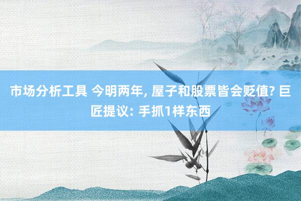 市场分析工具 今明两年, 屋子和股票皆会贬值? 巨匠提议: 手抓1样东西