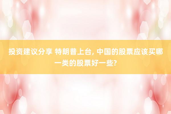 投资建议分享 特朗普上台, 中国的股票应该买哪一类的股票好一些?