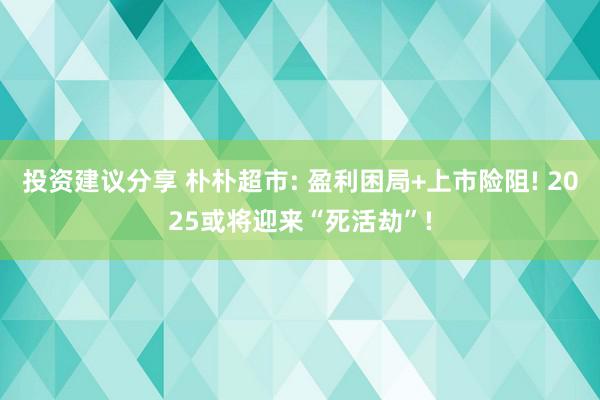 投资建议分享 朴朴超市: 盈利困局+上市险阻! 2025或将迎来“死活劫”!