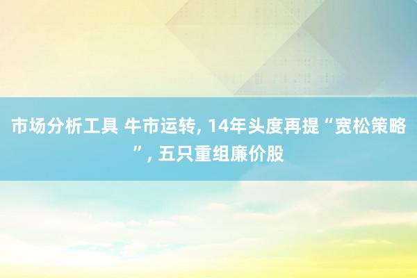 市场分析工具 牛市运转, 14年头度再提“宽松策略”, 五只重组廉价股