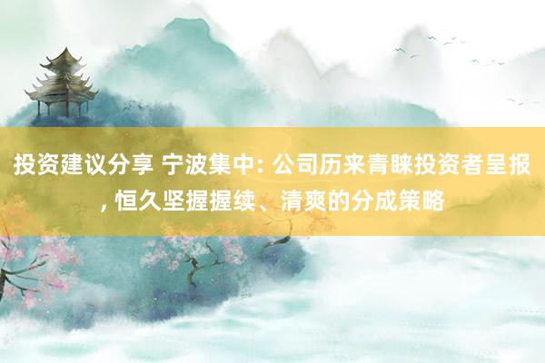 投资建议分享 宁波集中: 公司历来青睐投资者呈报, 恒久坚握握续、清爽的分成策略