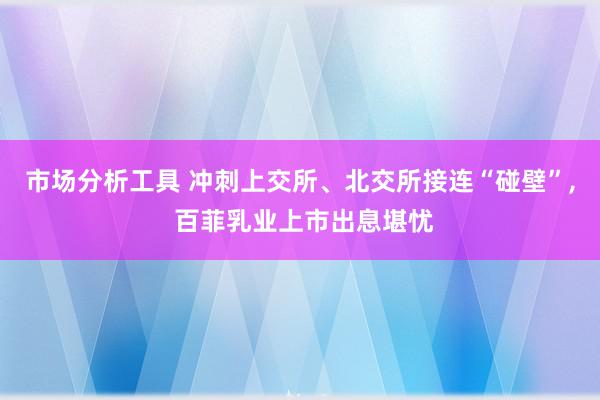 市场分析工具 冲刺上交所、北交所接连“碰壁”, 百菲乳业上市出息堪忧