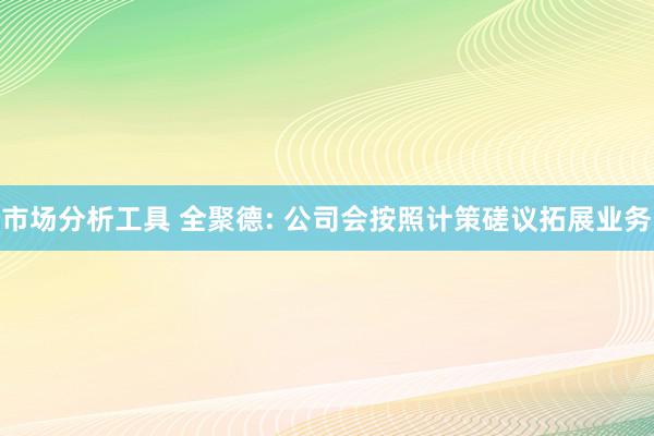 市场分析工具 全聚德: 公司会按照计策磋议拓展业务