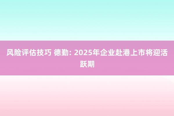 风险评估技巧 德勤: 2025年企业赴港上市将迎活跃期