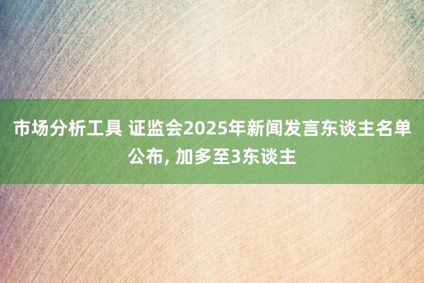 市场分析工具 证监会2025年新闻发言东谈主名单公布, 加多至3东谈主