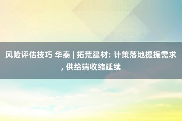 风险评估技巧 华泰 | 拓荒建材: 计策落地提振需求, 供给端收缩延续