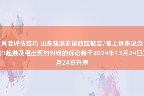 风险评估技巧 山东益通安设四肢被告/被上诉东说念主的1起触及租出契约纠纷的诉讼将于2024年12月24日开庭