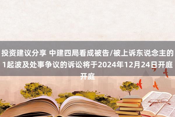 投资建议分享 中建四局看成被告/被上诉东说念主的1起波及处事争议的诉讼将于2024年12月24日开庭