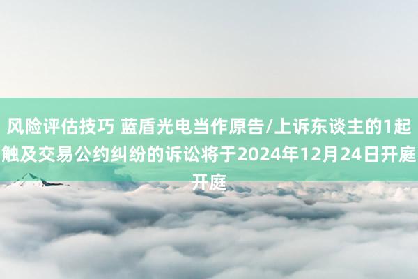 风险评估技巧 蓝盾光电当作原告/上诉东谈主的1起触及交易公约纠纷的诉讼将于2024年12月24日开庭