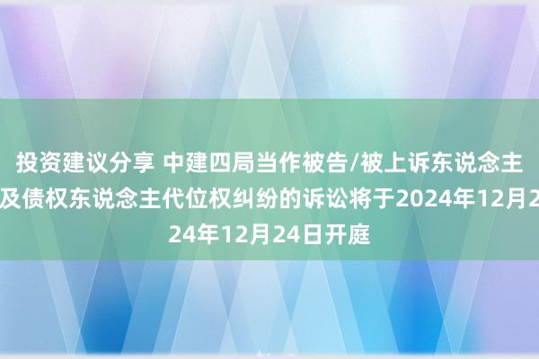 投资建议分享 中建四局当作被告/被上诉东说念主的1起波及债权东说念主代位权纠纷的诉讼将于2024年12月24日开庭