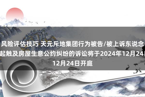 风险评估技巧 天元斥地集团行为被告/被上诉东说念主的1起触及房屋生意公约纠纷的诉讼将于2024年12月24日开庭