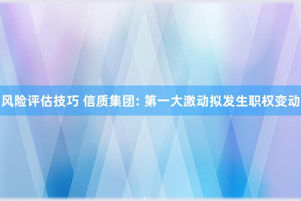 风险评估技巧 信质集团: 第一大激动拟发生职权变动