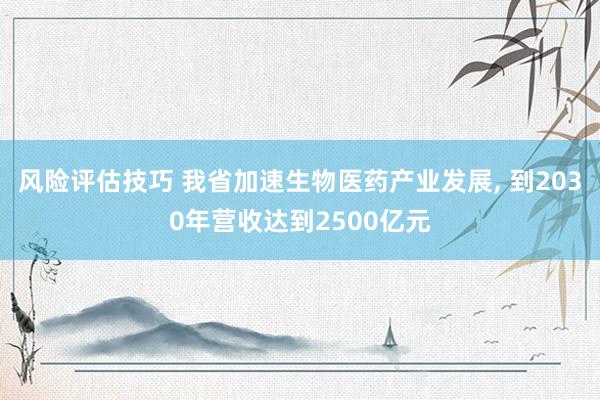 风险评估技巧 我省加速生物医药产业发展, 到2030年营收达到2500亿元