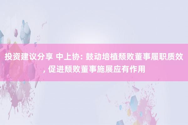 投资建议分享 中上协: 鼓动培植颓败董事履职质效, 促进颓败董事施展应有作用