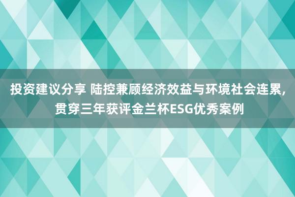 投资建议分享 陆控兼顾经济效益与环境社会连累, 贯穿三年获评金兰杯ESG优秀案例