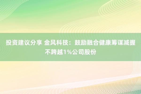 投资建议分享 金风科技：鼓励融合健康筹谋减握不跨越1%公司股份