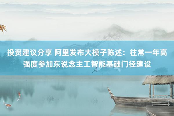 投资建议分享 阿里发布大模子陈述：往常一年高强度参加东说念主工智能基础门径建设