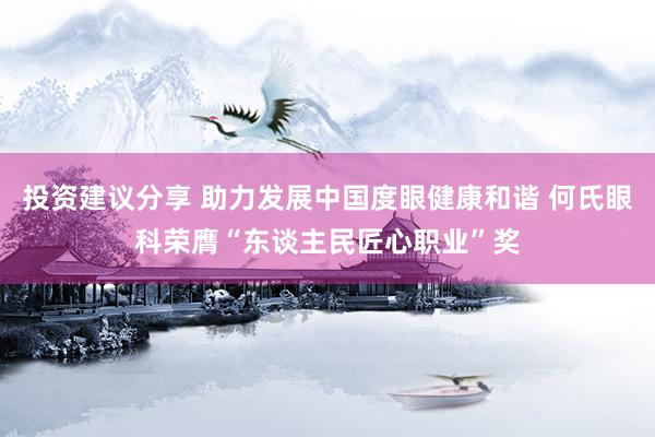 投资建议分享 助力发展中国度眼健康和谐 何氏眼科荣膺“东谈主民匠心职业”奖