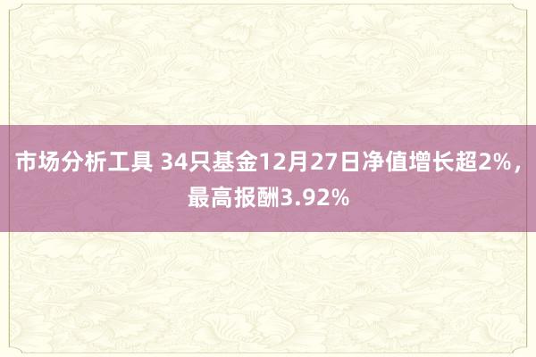 市场分析工具 34只基金12月27日净值增长超2%，最高报酬3.92%