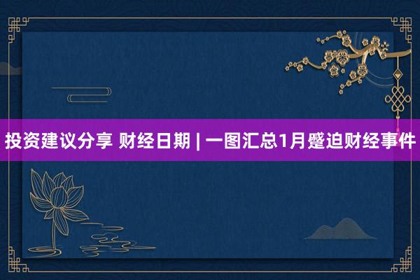 投资建议分享 财经日期 | 一图汇总1月蹙迫财经事件