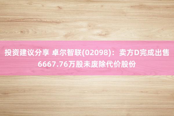 投资建议分享 卓尔智联(02098)：卖方D完成出售6667.76万股未废除代价股份