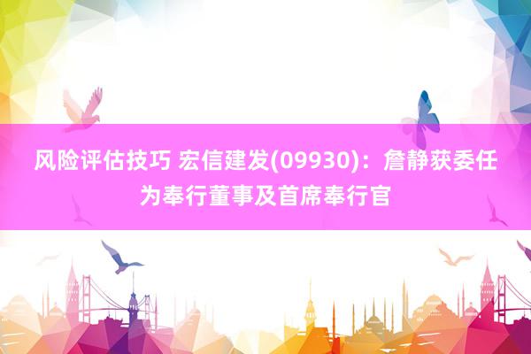 风险评估技巧 宏信建发(09930)：詹静获委任为奉行董事及首席奉行官