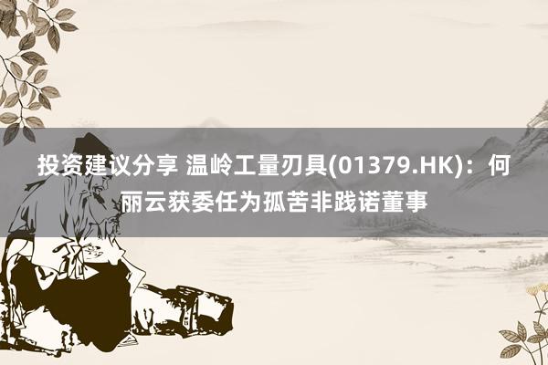 投资建议分享 温岭工量刃具(01379.HK)：何丽云获委任为孤苦非践诺董事