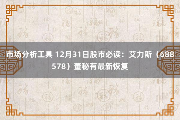 市场分析工具 12月31日股市必读：艾力斯（688578）董秘有最新恢复