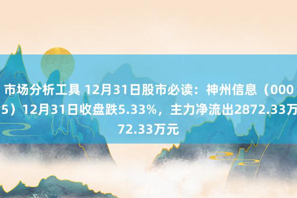 市场分析工具 12月31日股市必读：神州信息（000555）12月31日收盘跌5.33%，主力净流出2872.33万元