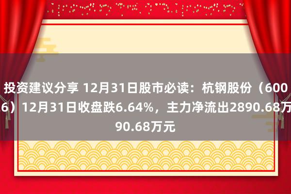 投资建议分享 12月31日股市必读：杭钢股份（600126）12月31日收盘跌6.64%，主力净流出2890.68万元