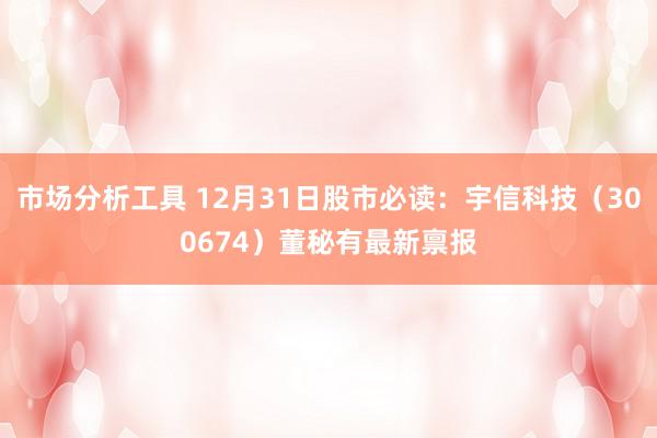 市场分析工具 12月31日股市必读：宇信科技（300674）董秘有最新禀报