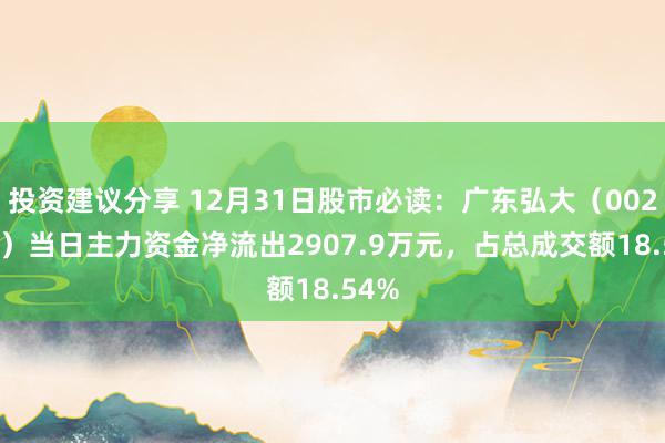 投资建议分享 12月31日股市必读：广东弘大（002683）当日主力资金净流出2907.9万元，占总成交额18.54%