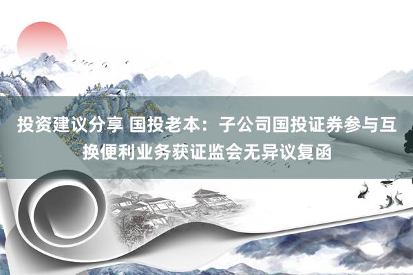 投资建议分享 国投老本：子公司国投证券参与互换便利业务获证监会无异议复函