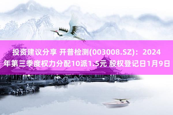 投资建议分享 开普检测(003008.SZ)：2024年第三季度权力分配10派1.5元 股权登记日1月9日